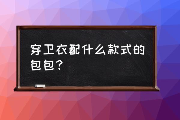 冬天卫衣怎么搭配包包 穿卫衣配什么款式的包包？