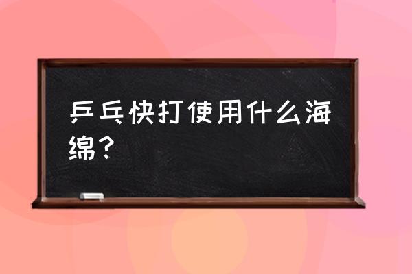 乒乓球拍哪种海绵好点 乒乓快打使用什么海绵？