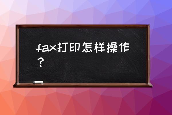 打印机驱动fax什么意思 fax打印怎样操作？