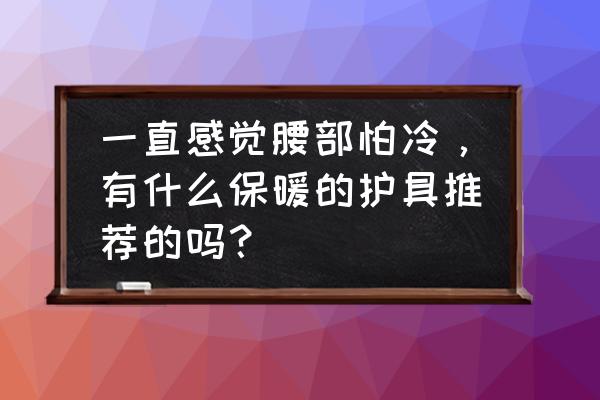 腰怕冷有护腰的东西吗 一直感觉腰部怕冷，有什么保暖的护具推荐的吗？