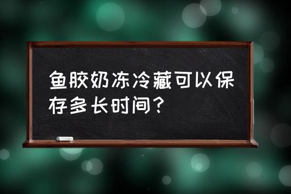 花胶炖牛奶放冰箱可以保存多久 鱼胶奶冻冷藏可以保存多长时间？