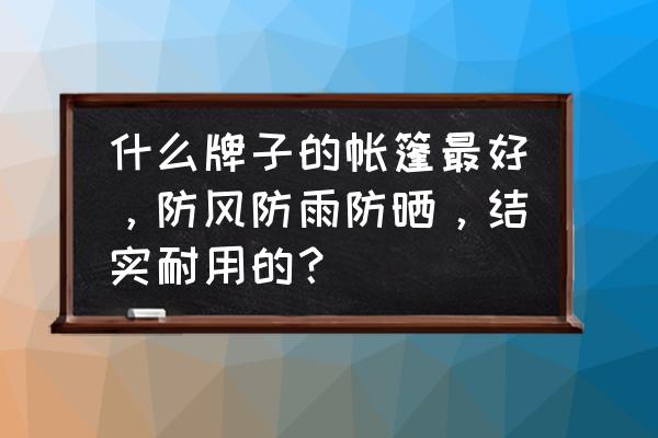 家用帐篷哪个牌子好 什么牌子的帐篷最好，防风防雨防晒，结实耐用的？