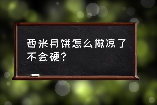 西米冰皮月饼怎么做 西米月饼怎么做凉了不会硬？