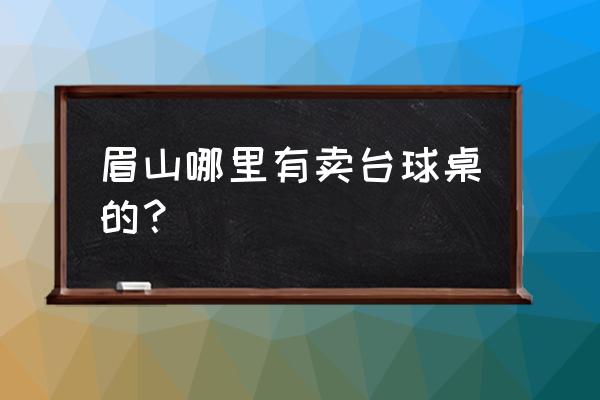 附近有没有卖台球桌的 眉山哪里有卖台球桌的？