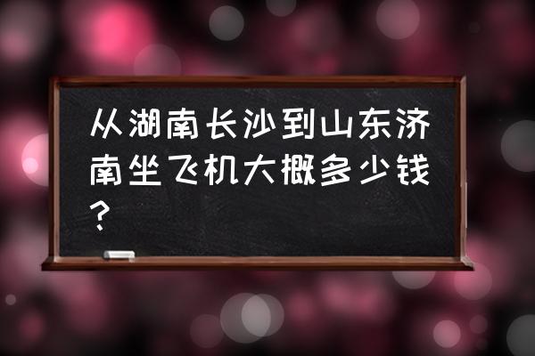 从长沙坐飞机去东北要多少钱 从湖南长沙到山东济南坐飞机大概多少钱？