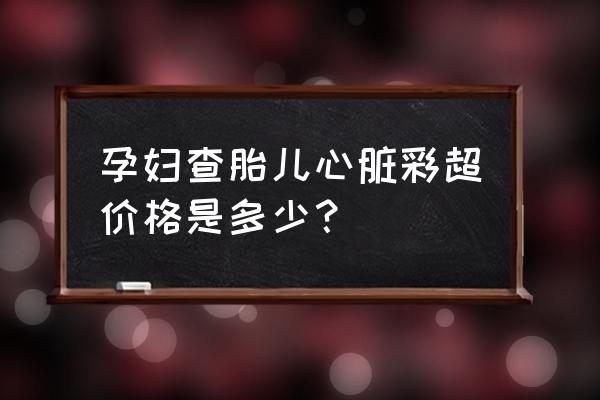 沈阳检查心脏彩超多少钱 孕妇查胎儿心脏彩超价格是多少？