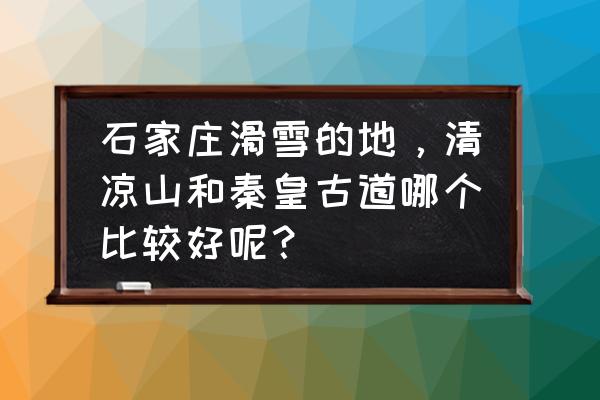 石家庄秦皇古道滑雪场怎么样 石家庄滑雪的地，清凉山和秦皇古道哪个比较好呢？