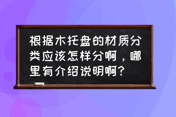 木地托盘板要什么木材 根据木托盘的材质分类应该怎样分啊，哪里有介绍说明啊？