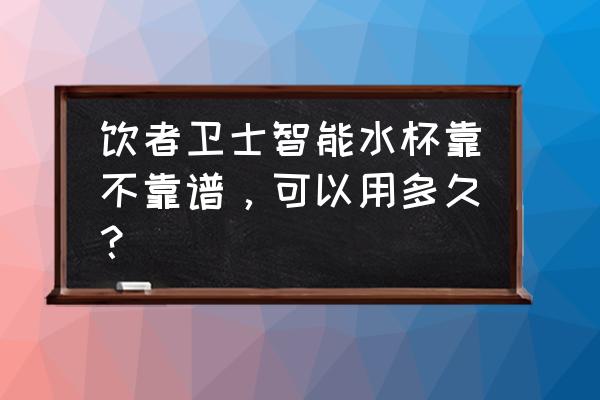 哪款智能水杯比较好用 饮者卫士智能水杯靠不靠谱，可以用多久？