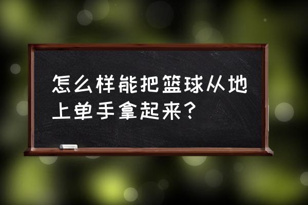 怎么单手拿起篮球 怎么样能把篮球从地上单手拿起来？