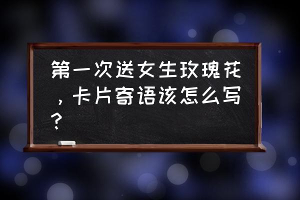 送女生玫瑰花卡片写什么 第一次送女生玫瑰花，卡片寄语该怎么写？