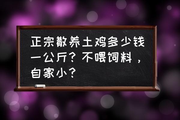 没有吃饲料的鸡肉多少钱一斤 正宗散养土鸡多少钱一公斤？不喂饲料，自家小？