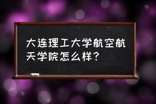 大连航空学院有哪些 大连理工大学航空航天学院怎么样？