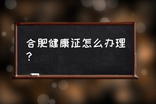 合肥市健康证在哪办理 合肥健康证怎么办理？