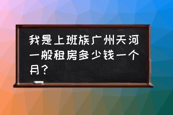 广州天河区租房多少钱一个月 我是上班族广州天河一般租房多少钱一个月？