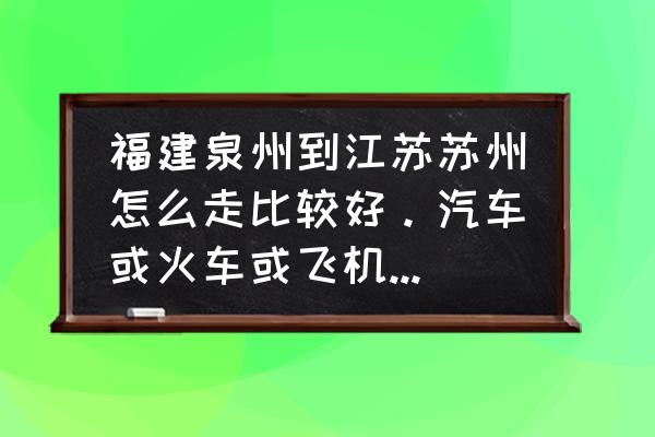 泉州到江苏的汽车票是多少钱 福建泉州到江苏苏州怎么走比较好。汽车或火车或飞机都可以？