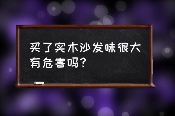 实木家具对身体有害吗 买了实木沙发味很大有危害吗？