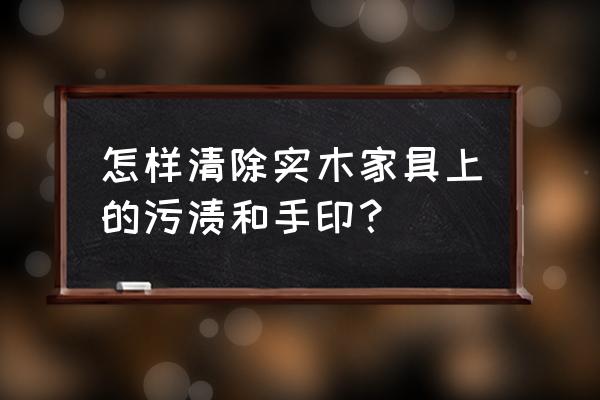 如何去除实木家具上的油污 怎样清除实木家具上的污渍和手印？