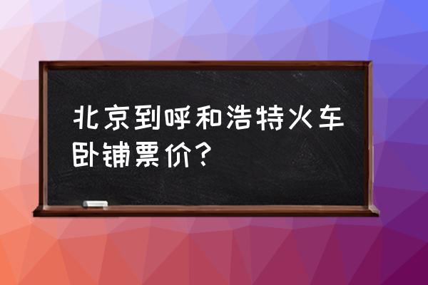 北京西站去呼和浩特几点有火车 北京到呼和浩特火车卧铺票价？