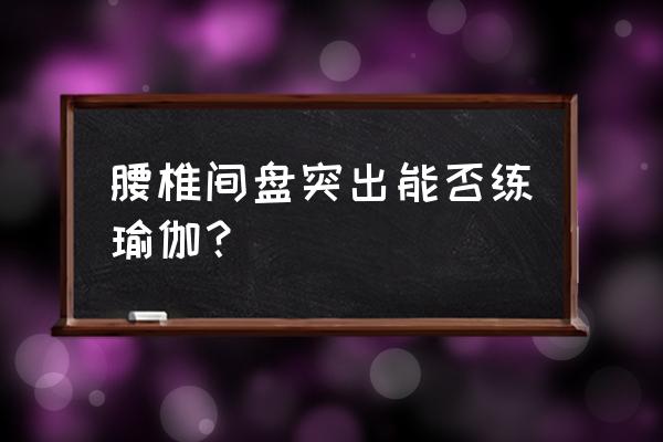 腰间盘突出瑜伽可以修复吗 腰椎间盘突出能否练瑜伽？