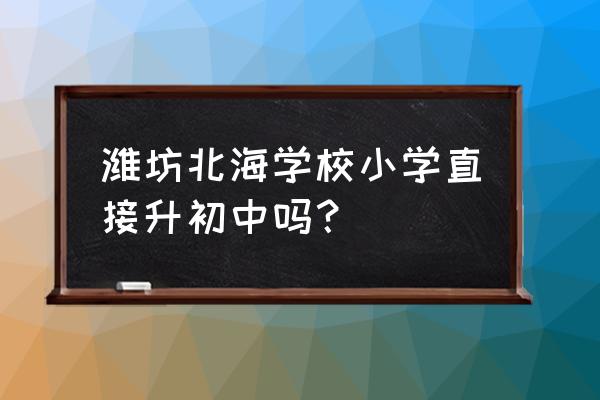 潍坊北海学区房有哪些 潍坊北海学校小学直接升初中吗？