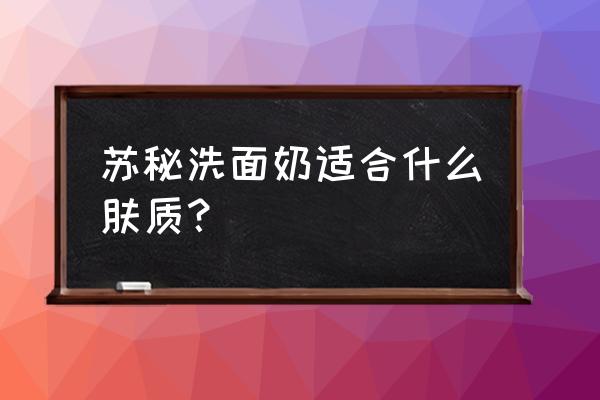 呼吸洗面奶成分有哪些 苏秘洗面奶适合什么肤质？