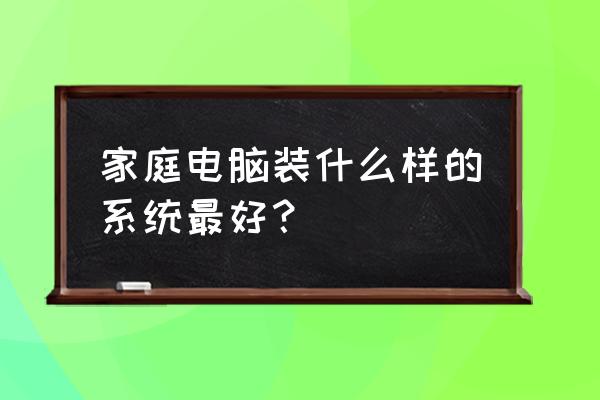 家里电脑适合用什么系统 家庭电脑装什么样的系统最好？