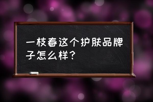 一枝春草本植物套装多少钱 一枝春这个护肤品牌子怎么样？