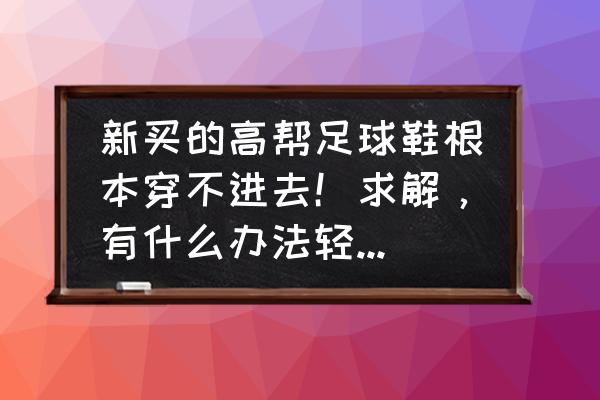 足球鞋不容易穿进去是正常吗 新买的高帮足球鞋根本穿不进去！求解，有什么办法轻松的穿进去？