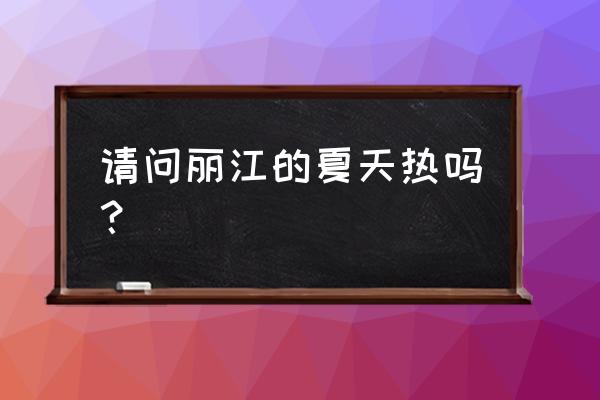 暑假去丽江热吗 请问丽江的夏天热吗？