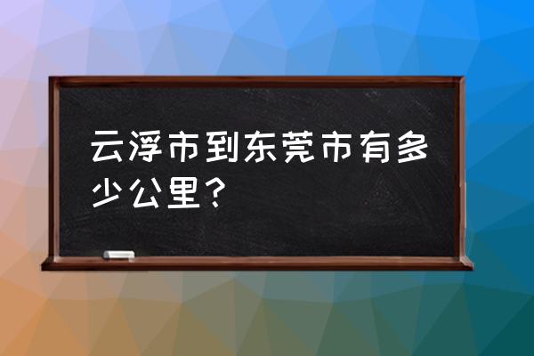 云浮到东莞开车要多久 云浮市到东莞市有多少公里？