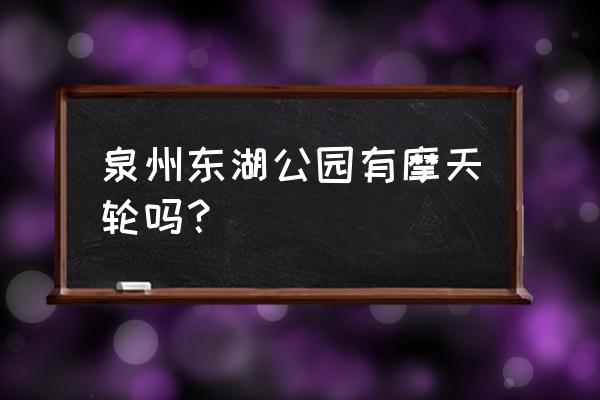 泉州泰禾摩天轮几点开 泉州东湖公园有摩天轮吗？