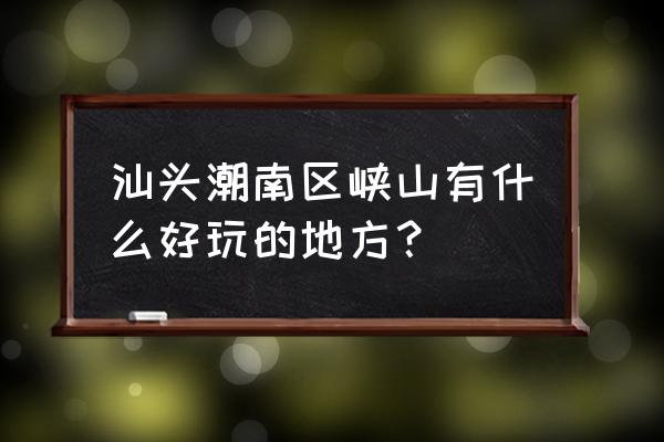 峡山有几个水产市场 汕头潮南区峡山有什么好玩的地方？