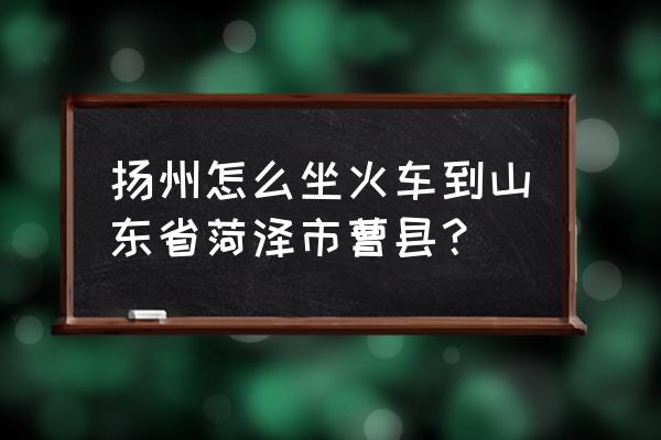 菏泽到扬州火车多少 扬州怎么坐火车到山东省菏泽市曹县？