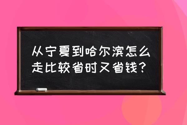 银川去哈尔滨火车票多少钱 从宁夏到哈尔滨怎么走比较省时又省钱？