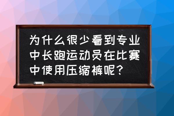 马拉松为什么穿压缩裤 为什么很少看到专业中长跑运动员在比赛中使用压缩裤呢？