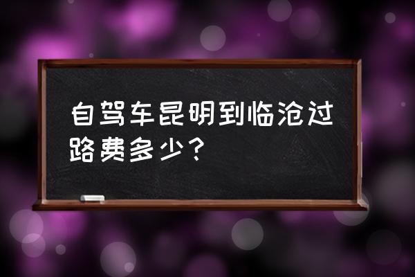 昆明到临沧哪个高速路可以下 自驾车昆明到临沧过路费多少？