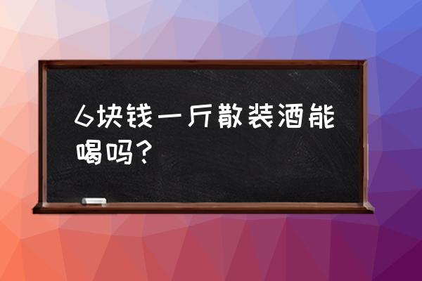 散装白酒价格散装白酒多少钱 6块钱一斤散装酒能喝吗？