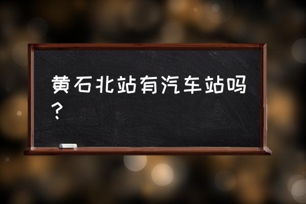 黄石动车站有到罗田汽车吗 黄石北站有汽车站吗？