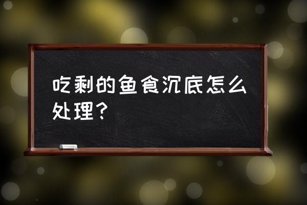 鱼缸吃不完的饲料怎么办 吃剩的鱼食沉底怎么处理？