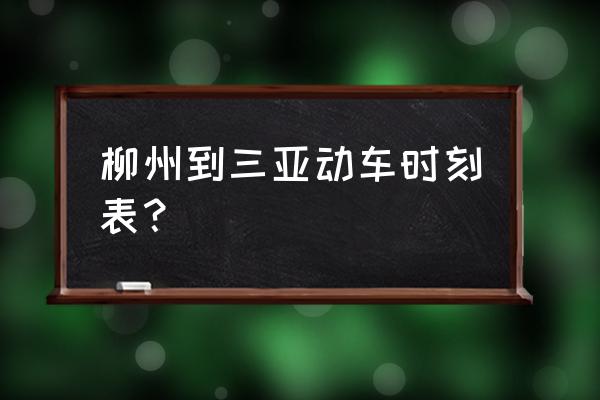 柳州到三亚动车多久 柳州到三亚动车时刻表？