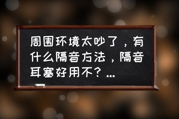 隔音耳塞动感单车能用吗 周围环境太吵了，有什么隔音方法，隔音耳塞好用不？连续戴上二天会这样？