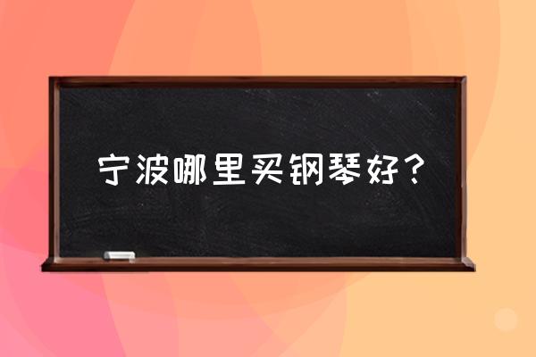 宁波指尖琴行在哪儿 宁波哪里买钢琴好？