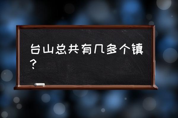 江门台山哪条街道改成单行线了 台山总共有几多个镇？