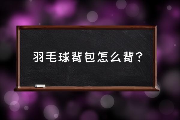 羽毛球拍原装包怎么背 羽毛球背包怎么背？