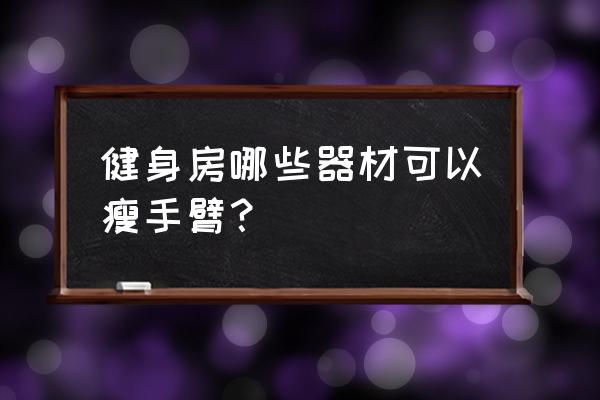 健身房什么可以瘦手臂 健身房哪些器材可以瘦手臂？