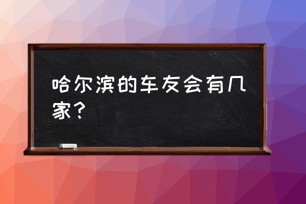 哈尔滨有没有房车车友会 哈尔滨的车友会有几家？