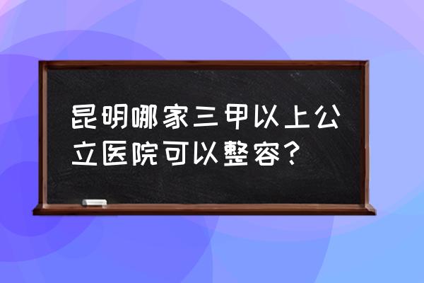 昆明哪里割双眼皮去韩辰优越 昆明哪家三甲以上公立医院可以整容？