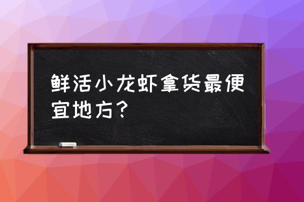 广西贺州的小龙虾去哪批发 鲜活小龙虾拿货最便宜地方？