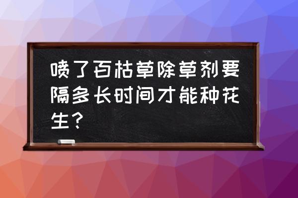 打过除草剂地块能中花生吗 喷了百枯草除草剂要隔多长时间才能种花生？